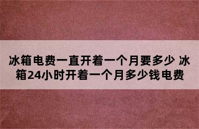 冰箱电费一直开着一个月要多少 冰箱24小时开着一个月多少钱电费